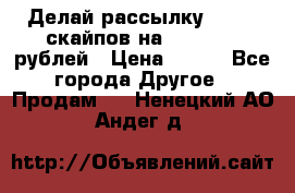 Делай рассылку 500000 скайпов на 1 000 000 рублей › Цена ­ 120 - Все города Другое » Продам   . Ненецкий АО,Андег д.